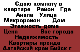 Сдаю комнату в квартире › Район ­ Где. Анапа › Улица ­ Микрорайон 12 › Дом ­ 9 › Этажность дома ­ 5 › Цена ­ 1 500 - Все города Недвижимость » Квартиры аренда   . Алтайский край,Бийск г.